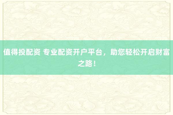 值得投配资 专业配资开户平台，助您轻松开启财富之路！