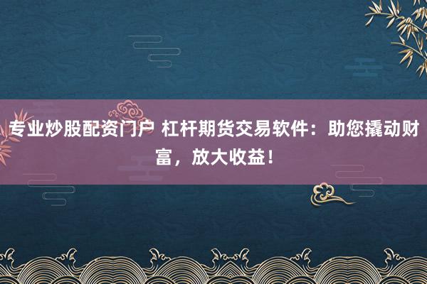 专业炒股配资门户 杠杆期货交易软件：助您撬动财富，放大收益！