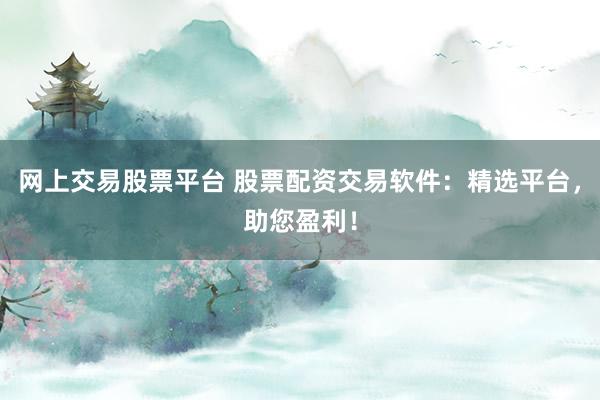 网上交易股票平台 股票配资交易软件：精选平台，助您盈利！