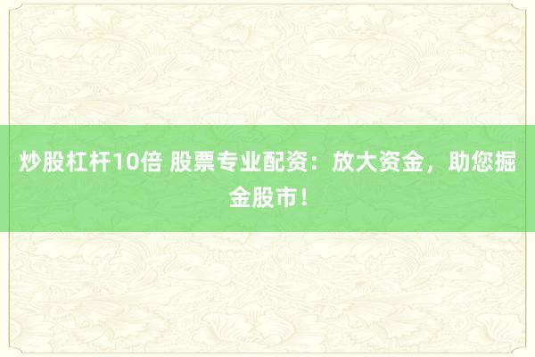 炒股杠杆10倍 股票专业配资：放大资金，助您掘金股市！