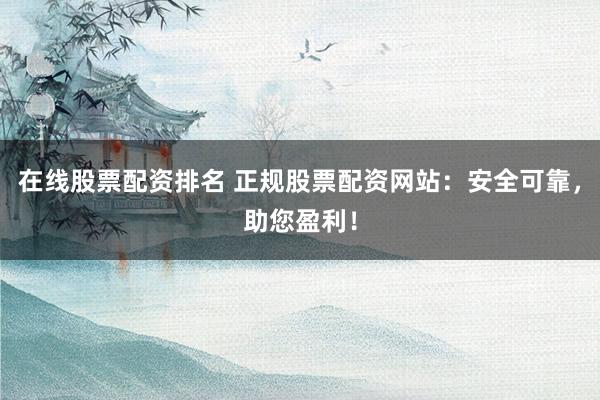在线股票配资排名 正规股票配资网站：安全可靠，助您盈利！