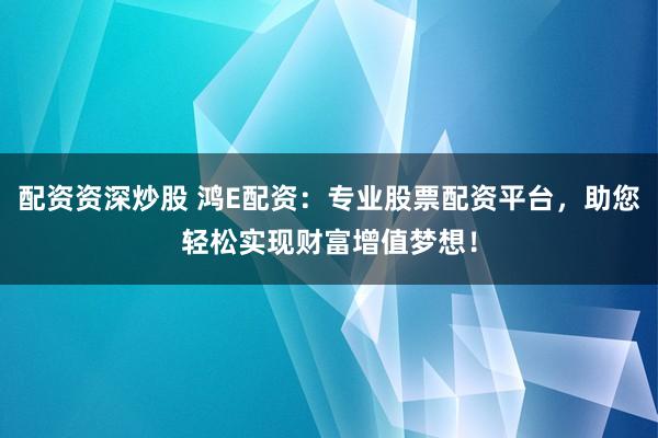 配资资深炒股 鸿E配资：专业股票配资平台，助您轻松实现财富增值梦想！