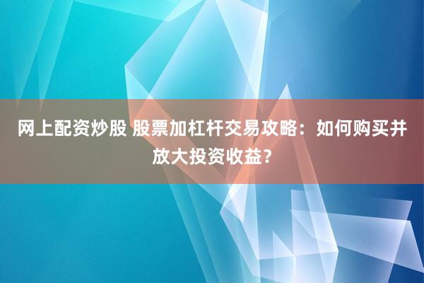 网上配资炒股 股票加杠杆交易攻略：如何购买并放大投资收益？