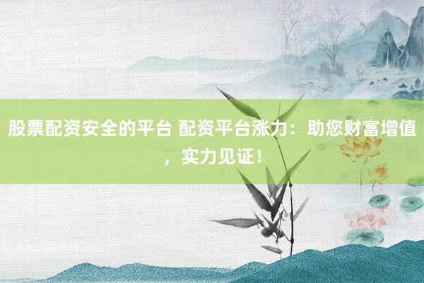 股票配资安全的平台 配资平台涨力：助您财富增值，实力见证！