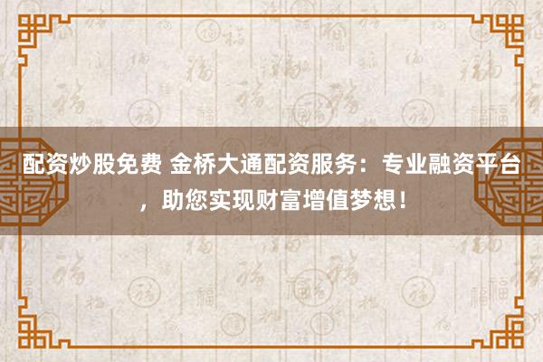 配资炒股免费 金桥大通配资服务：专业融资平台，助您实现财富增值梦想！