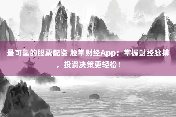 最可靠的股票配资 股掌财经App：掌握财经脉搏，投资决策更轻松！