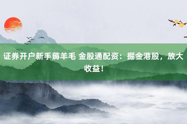 证券开户新手薅羊毛 金股通配资：掘金港股，放大收益！