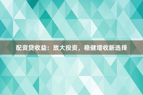 配资贷收益：放大投资，稳健增收新选择