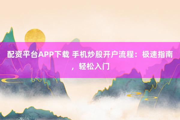 配资平台APP下载 手机炒股开户流程：极速指南，轻松入门