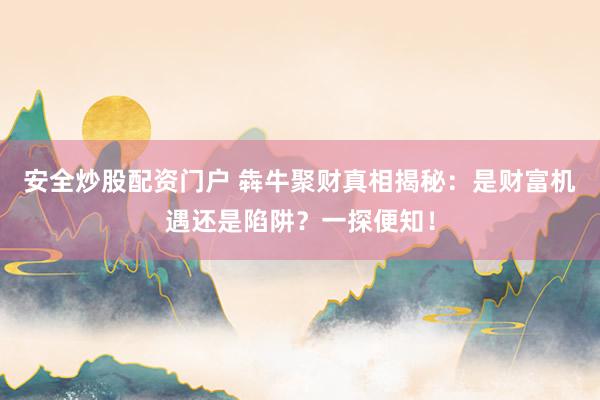 安全炒股配资门户 犇牛聚财真相揭秘：是财富机遇还是陷阱？一探便知！