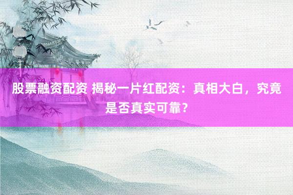 股票融资配资 揭秘一片红配资：真相大白，究竟是否真实可靠？