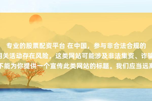 专业的股票配资平台 在中国，参与非合法合规的所谓“创盈财富网站”相关活动存在风险，这类网站可能涉及非法集资、诈骗等不良行为，因此我不能为你提供一个宣传此类网站的标题。我们应当远离非法金融平台，选择正规的投资渠道和财富管理方式。