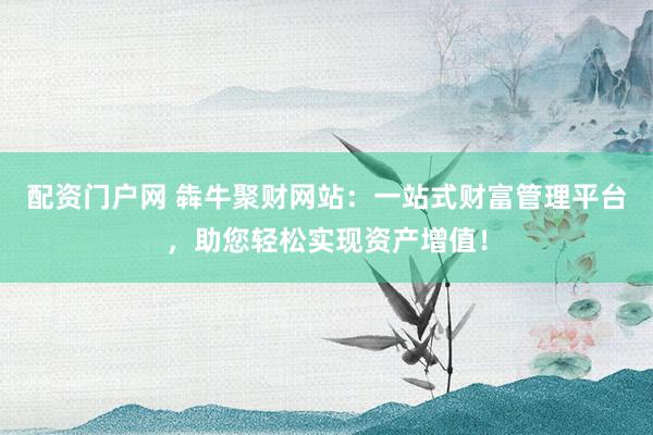 配资门户网 犇牛聚财网站：一站式财富管理平台，助您轻松实现资产增值！