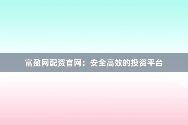 富盈网配资官网：安全高效的投资平台