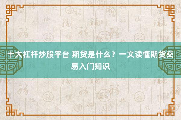 十大杠杆炒股平台 期货是什么？一文读懂期货交易入门知识