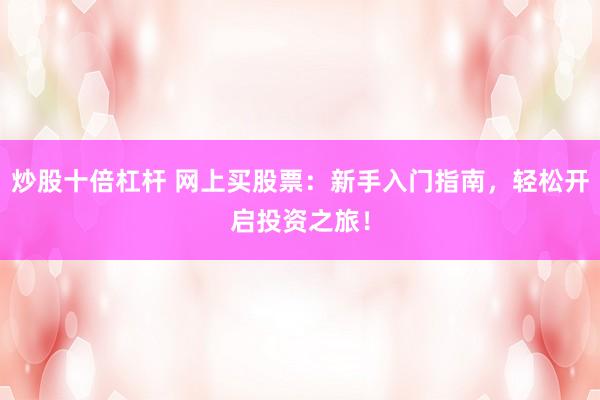 炒股十倍杠杆 网上买股票：新手入门指南，轻松开启投资之旅！