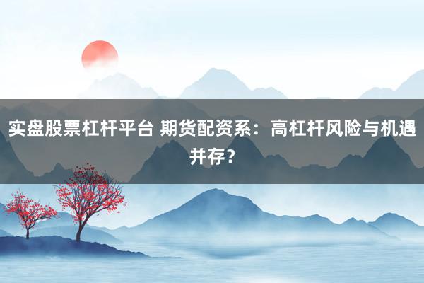 实盘股票杠杆平台 期货配资系：高杠杆风险与机遇并存？