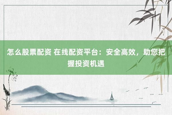 怎么股票配资 在线配资平台：安全高效，助您把握投资机遇