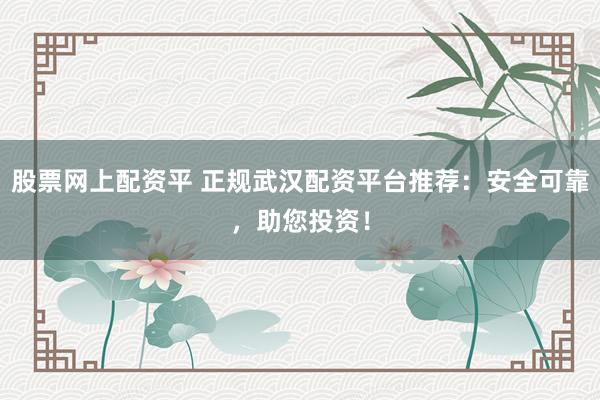 股票网上配资平 正规武汉配资平台推荐：安全可靠，助您投资！
