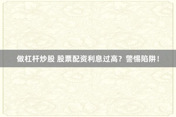做杠杆炒股 股票配资利息过高?警惕陷阱!