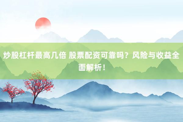 炒股杠杆最高几倍 股票配资可靠吗?风险与收益全面解析!