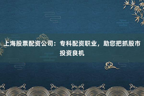 上海股票配资公司：专科配资职业，助您把抓股市投资良机
