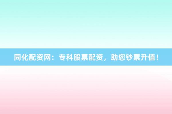 同化配资网：专科股票配资，助您钞票升值！