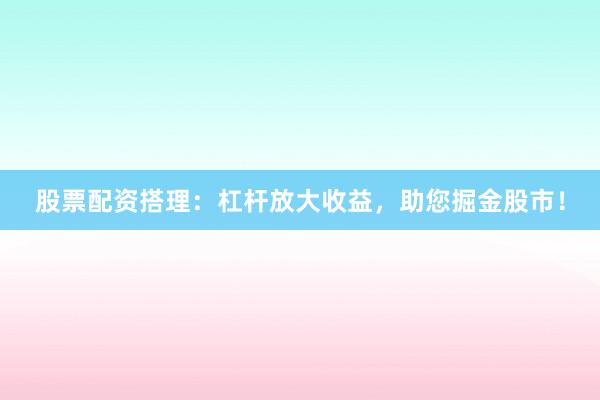 股票配资搭理:杠杆放大收益,助您掘金股市!