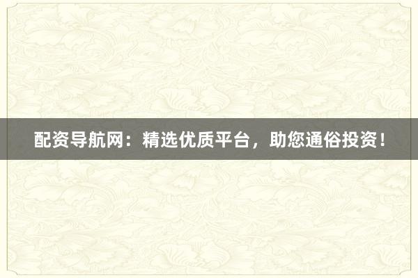 配资导航网：精选优质平台，助您通俗投资！