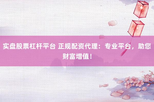 实盘股票杠杆平台 正规配资代理：专业平台，助您财富增值！