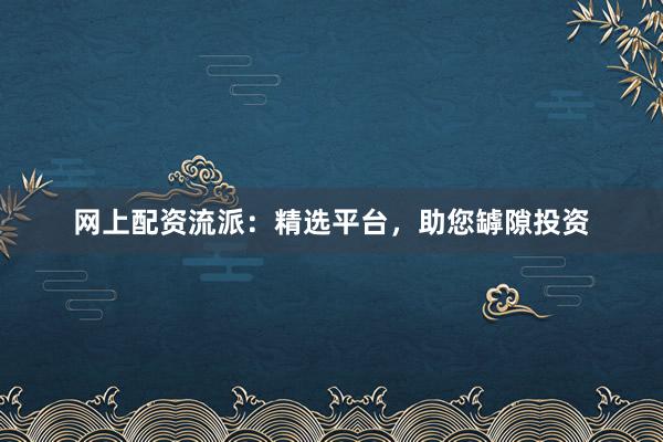 网上配资流派：精选平台，助您罅隙投资