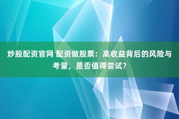 炒股配资官网 配资做股票：高收益背后的风险与考量，是否值得尝试？
