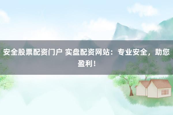 安全股票配资门户 实盘配资网站：专业安全，助您盈利！