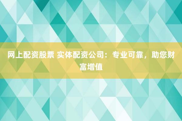 网上配资股票 实体配资公司：专业可靠，助您财富增值