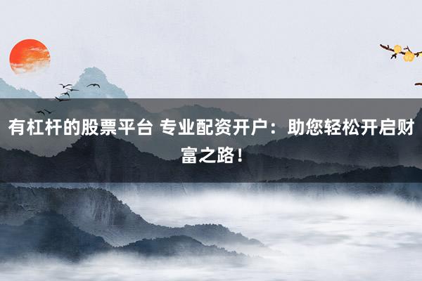 有杠杆的股票平台 专业配资开户：助您轻松开启财富之路！