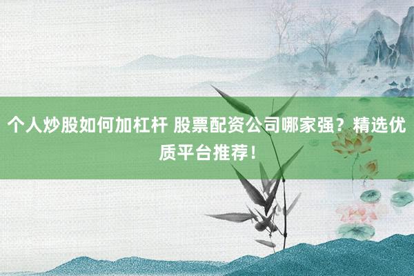 个人炒股如何加杠杆 股票配资公司哪家强？精选优质平台推荐！