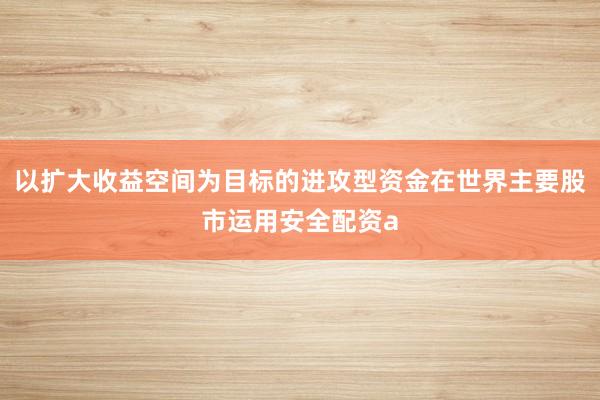 以扩大收益空间为目标的进攻型资金在世界主要股市运用安全配资a
