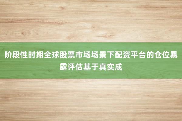阶段性时期全球股票市场场景下配资平台的仓位暴露评估基于真实成