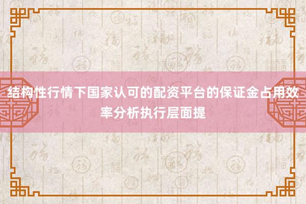 结构性行情下国家认可的配资平台的保证金占用效率分析执行层面提