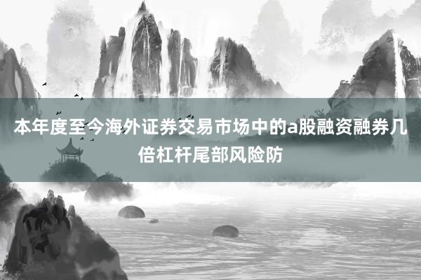 本年度至今海外证券交易市场中的a股融资融券几倍杠杆尾部风险防