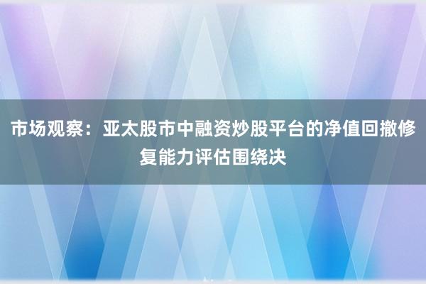 市场观察：亚太股市中融资炒股平台的净值回撤修复能力评估围绕决