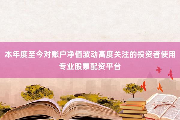本年度至今对账户净值波动高度关注的投资者使用专业股票配资平台