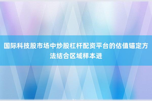 国际科技股市场中炒股杠杆配资平台的估值锚定方法结合区域样本进