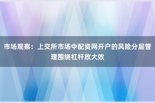 市场观察：上交所市场中配资网开户的风险分层管理围绕杠杆放大效