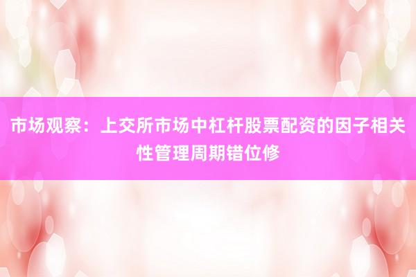 市场观察：上交所市场中杠杆股票配资的因子相关性管理周期错位修