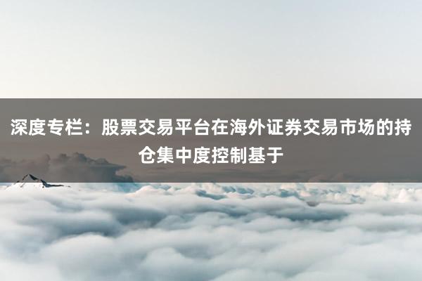 深度专栏：股票交易平台在海外证券交易市场的持仓集中度控制基于