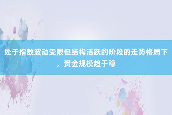处于指数波动受限但结构活跃的阶段的走势格局下，资金规模趋于稳