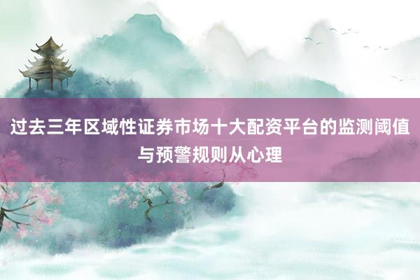 过去三年区域性证券市场十大配资平台的监测阈值与预警规则从心理