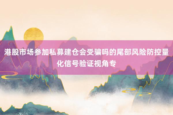 港股市场参加私募建仓会受骗吗的尾部风险防控量化信号验证视角专