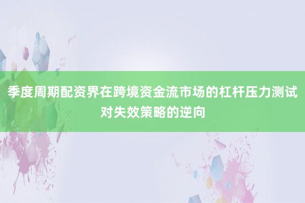 季度周期配资界在跨境资金流市场的杠杆压力测试对失效策略的逆向